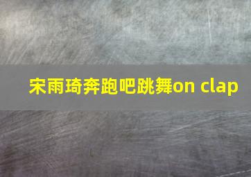 宋雨琦奔跑吧跳舞on clap